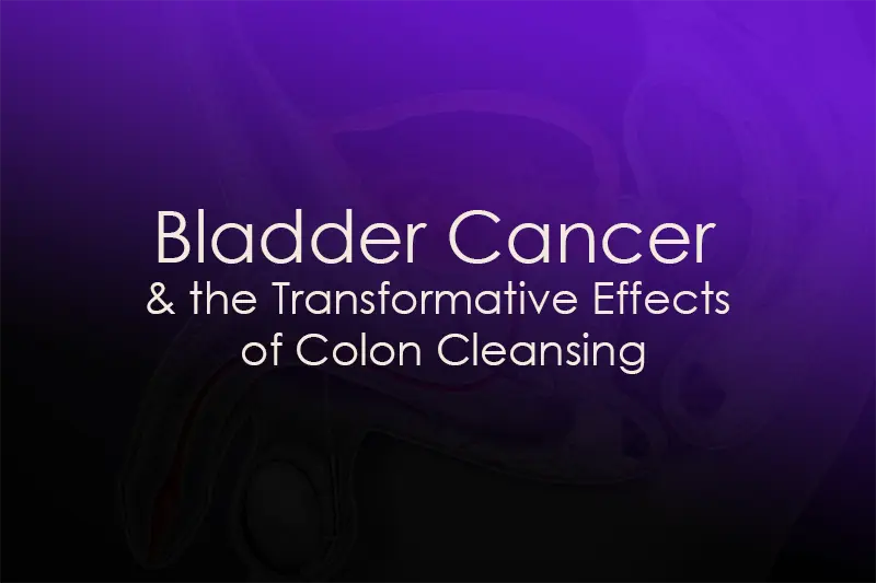 Bladder Cancer and the Transformative Effects of Colon Cleansing